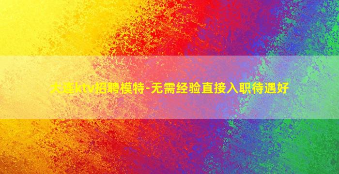 大连ktv招聘模特-无需经验直接入职待遇好